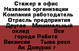 Стажер в офис › Название организации ­ Компания-работодатель › Отрасль предприятия ­ Другое › Минимальный оклад ­ 15 000 - Все города Работа » Вакансии   . Тыва респ.,Ак-Довурак г.